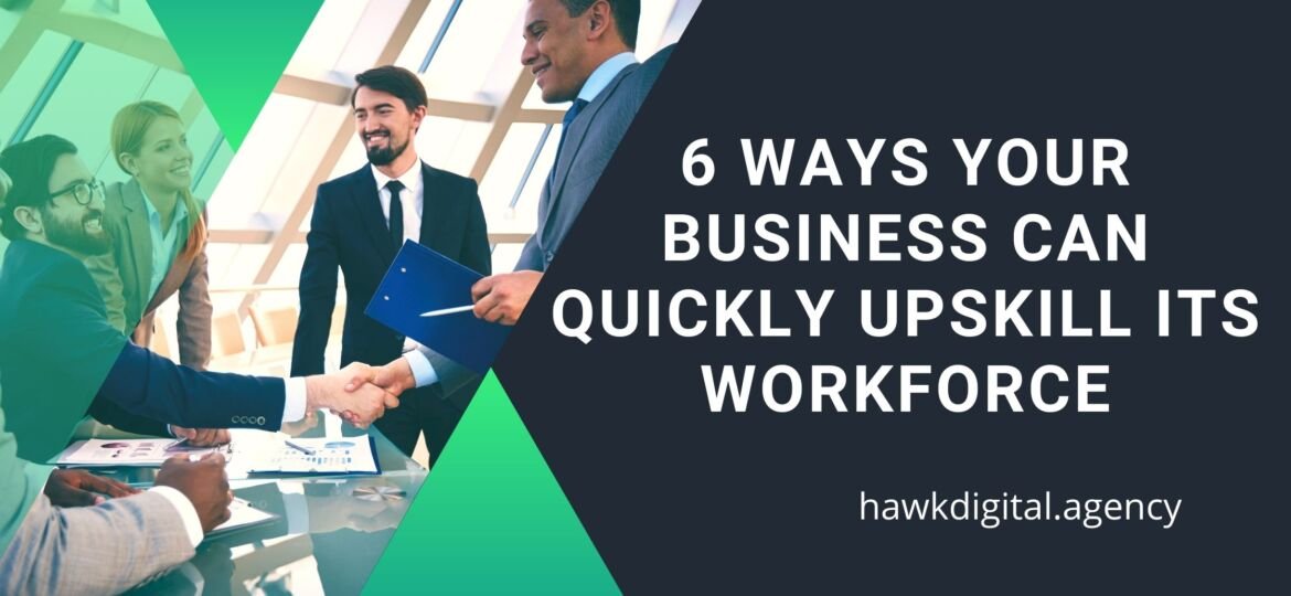 6 WAYS YOUR BUSINESS CAN QUICKLY UPSKILL ITS WORKFORCE